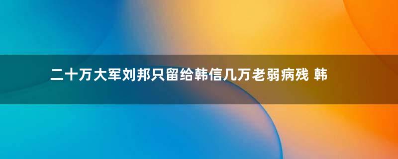 二十万大军刘邦只留给韩信几万老弱病残 韩信是怎么打赢赵国之战的